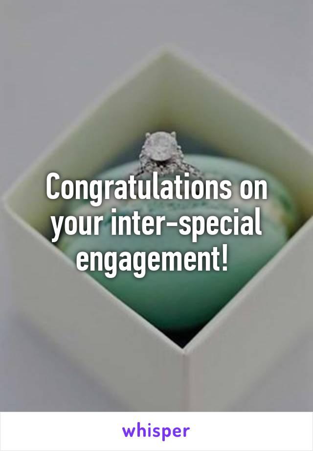 Congratulations on your inter-special engagement! 