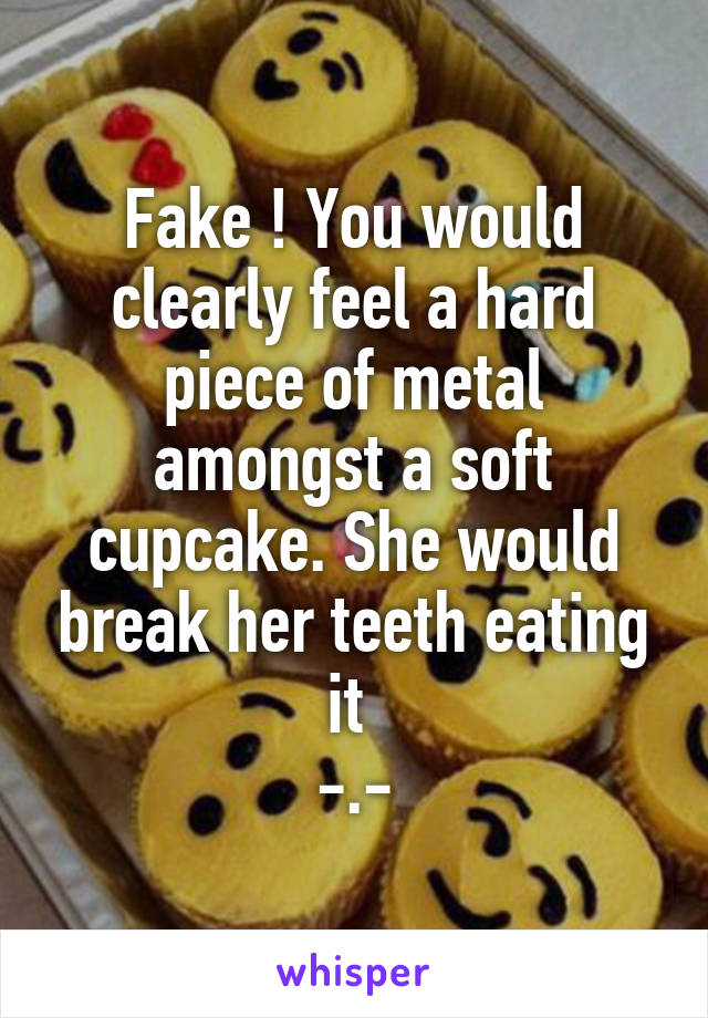 Fake ! You would clearly feel a hard piece of metal amongst a soft cupcake. She would break her teeth eating it 
-.-