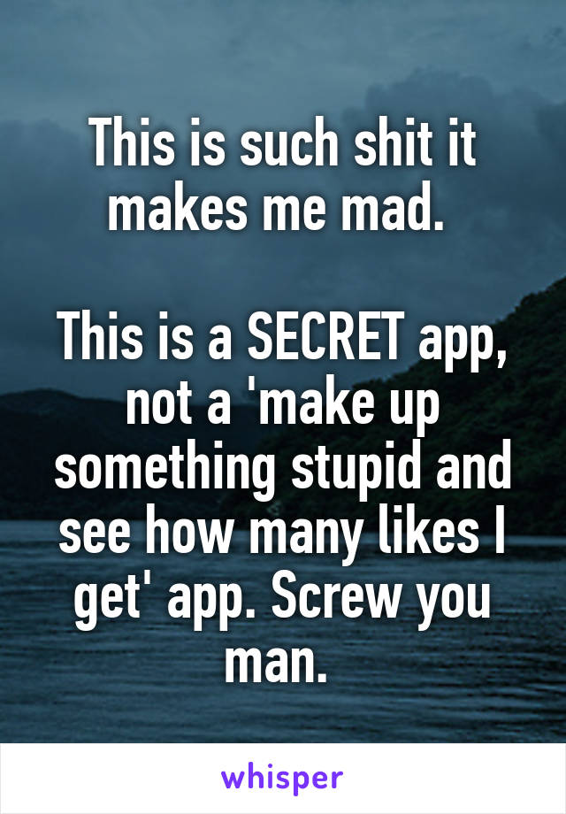This is such shit it makes me mad. 

This is a SECRET app, not a 'make up something stupid and see how many likes I get' app. Screw you man. 