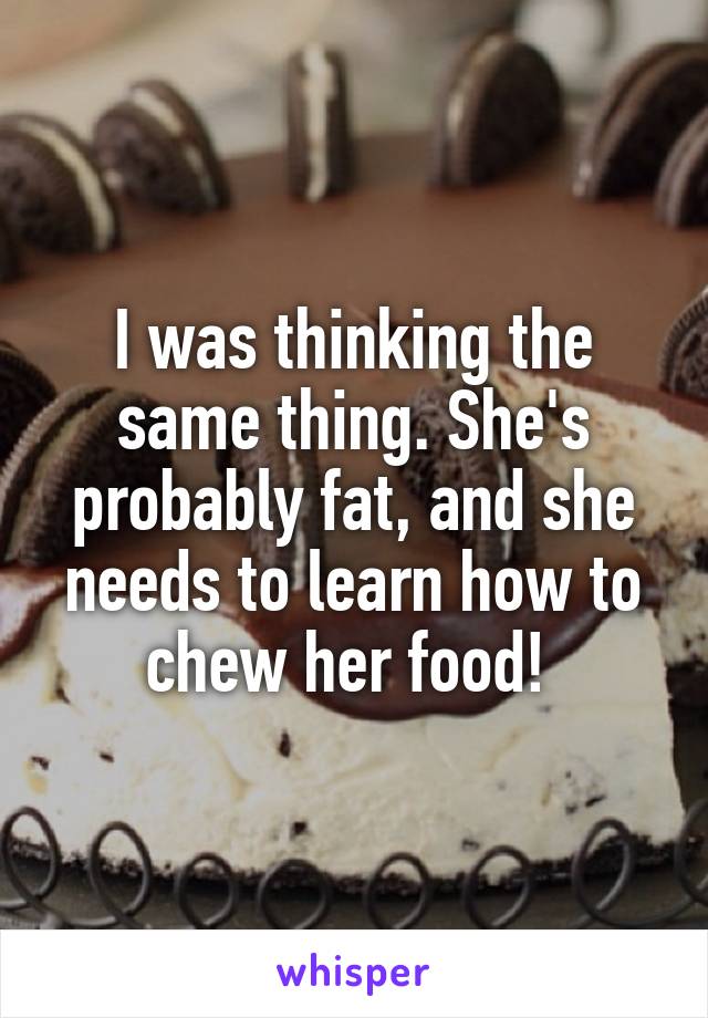 I was thinking the same thing. She's probably fat, and she needs to learn how to chew her food! 