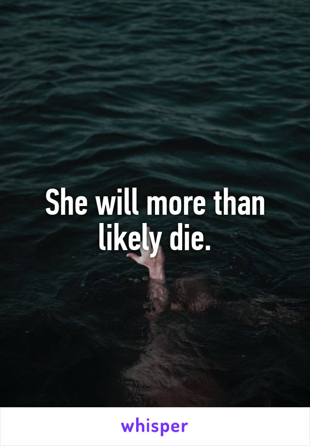 She will more than likely die.