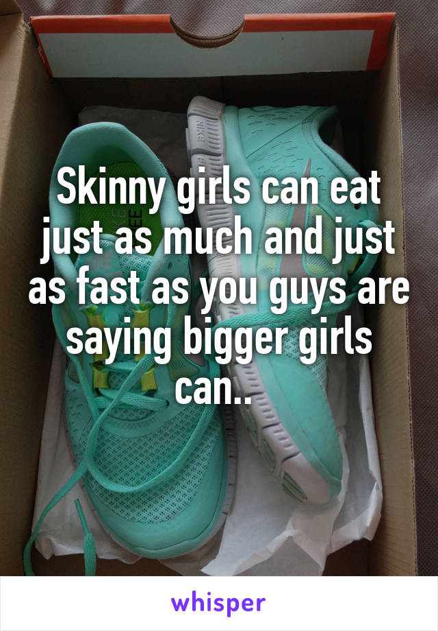 Skinny girls can eat just as much and just as fast as you guys are saying bigger girls can.. 
