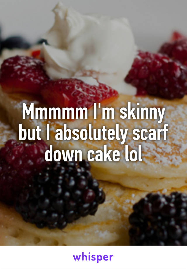 Mmmmm I'm skinny but I absolutely scarf down cake lol