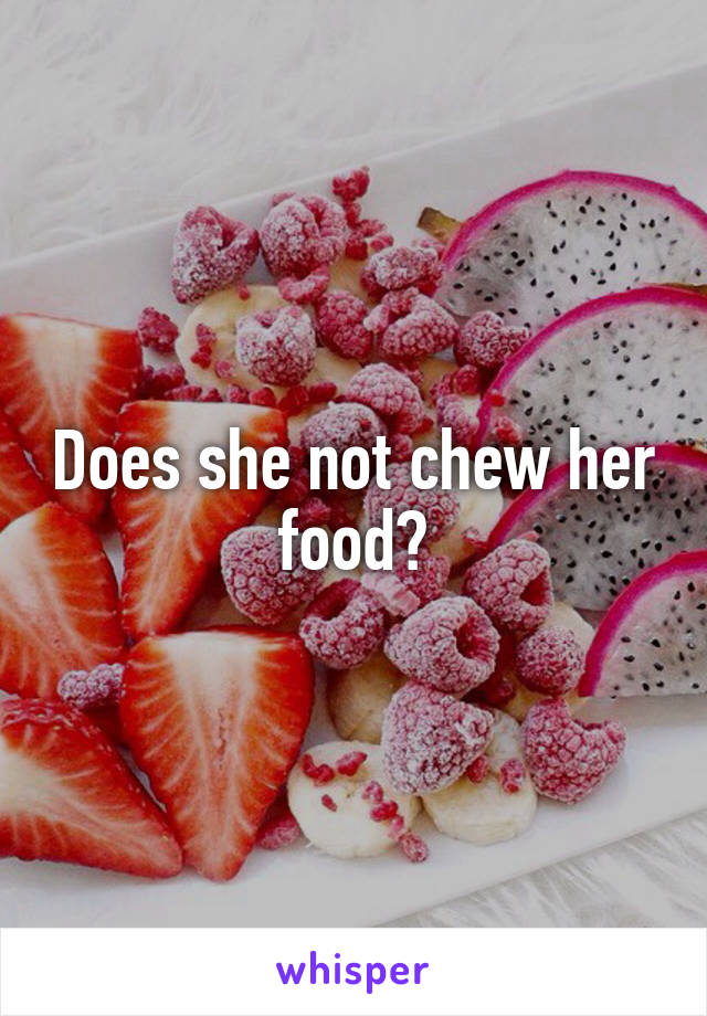 Does she not chew her food?