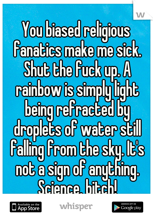 You biased religious fanatics make me sick. Shut the fuck up. A rainbow is simply light being refracted by droplets of water still falling from the sky. It's not a sign of anything. Science, bitch!
