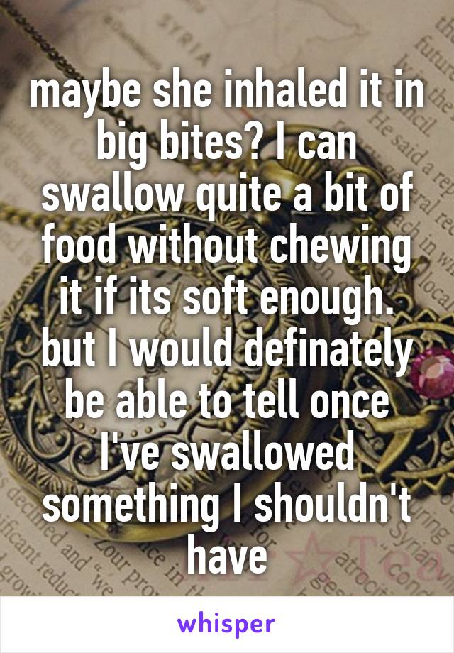 maybe she inhaled it in big bites? I can swallow quite a bit of food without chewing it if its soft enough. but I would definately be able to tell once I've swallowed something I shouldn't have
