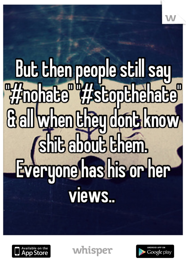 But then people still say "#nohate" "#stopthehate" & all when they dont know shit about them. 
Everyone has his or her views.. 