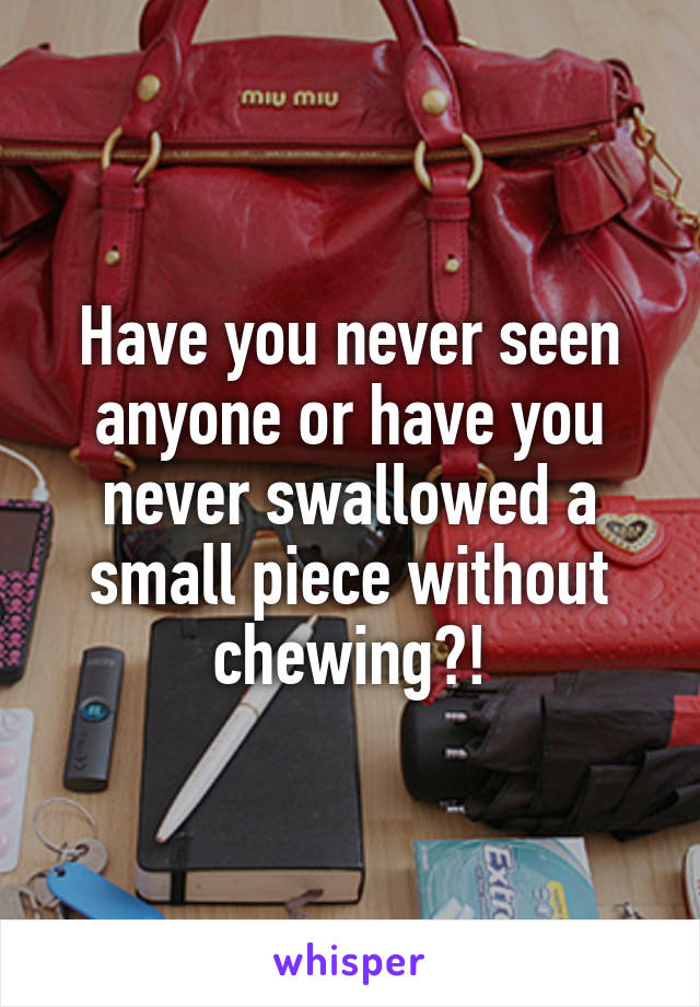 Have you never seen anyone or have you never swallowed a small piece without chewing?!