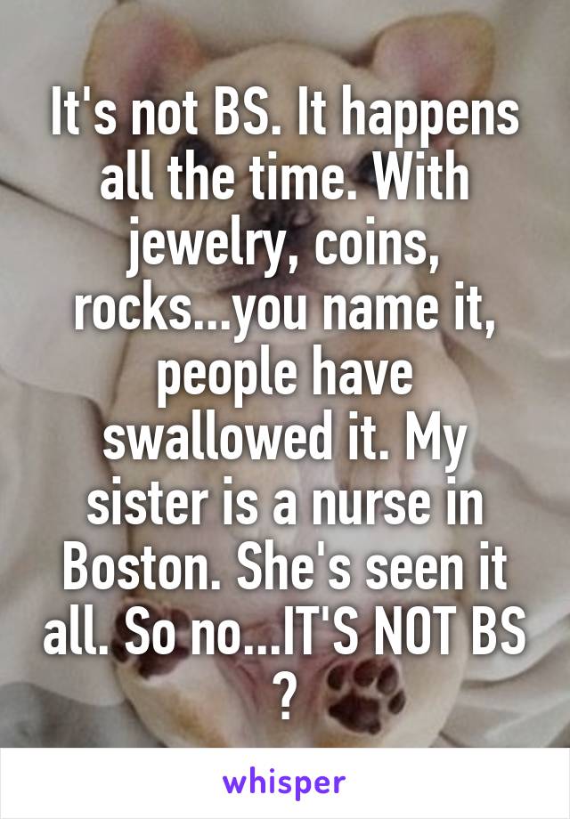 It's not BS. It happens all the time. With jewelry, coins, rocks...you name it, people have swallowed it. My sister is a nurse in Boston. She's seen it all. So no...IT'S NOT BS ✌