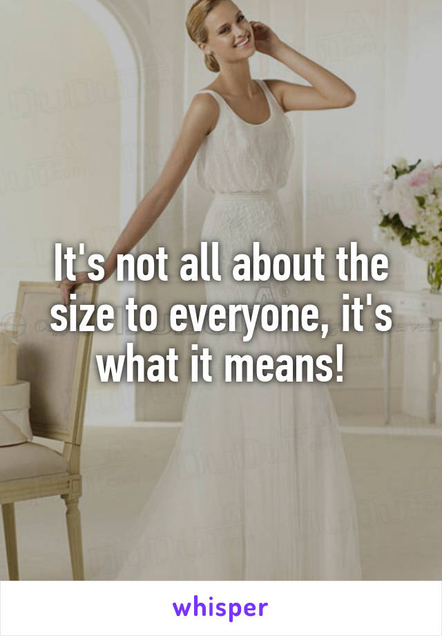It's not all about the size to everyone, it's what it means!