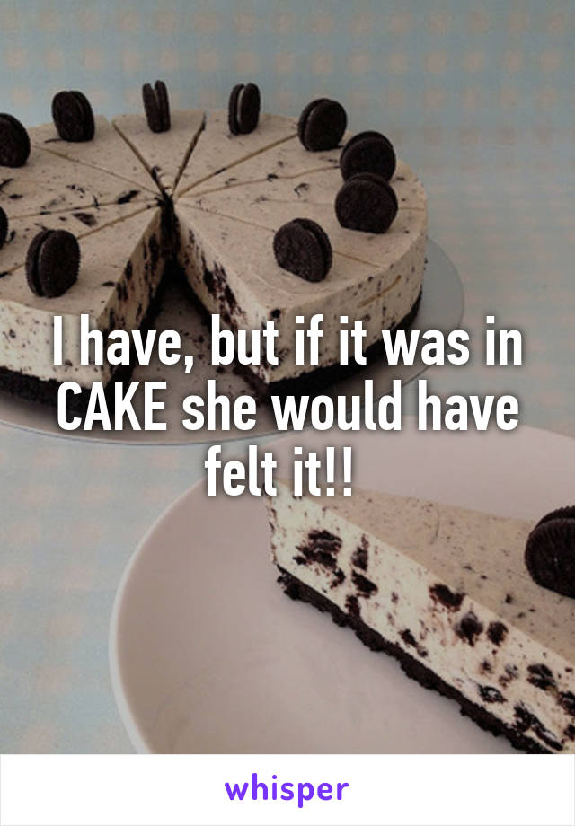 I have, but if it was in CAKE she would have felt it!! 