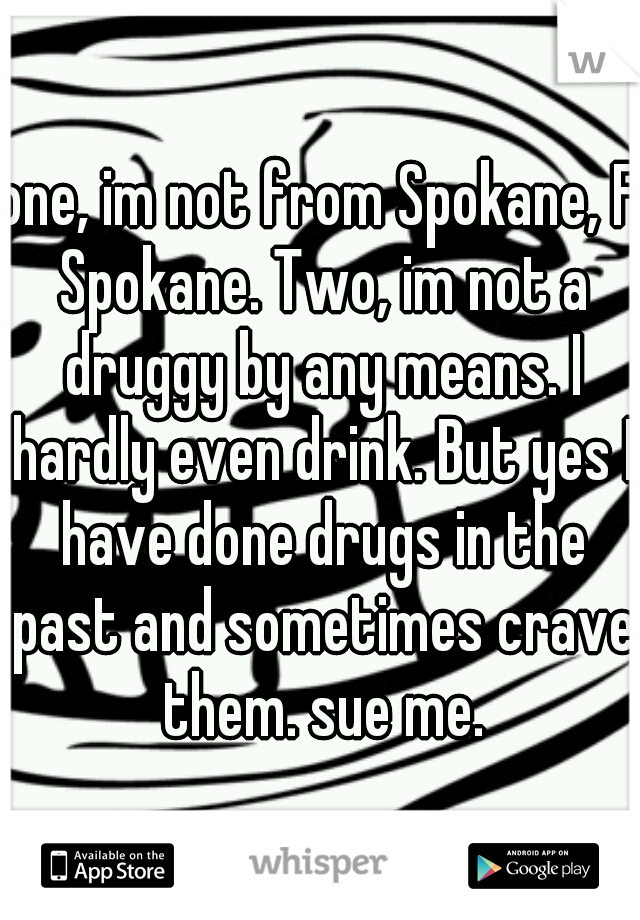 one, im not from Spokane, F Spokane. Two, im not a druggy by any means. I hardly even drink. But yes I have done drugs in the past and sometimes crave them. sue me.