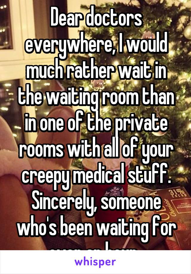 Dear doctors everywhere, I would much rather wait in the waiting room than in one of the private rooms with all of your creepy medical stuff. Sincerely, someone who's been waiting for over an hour. 