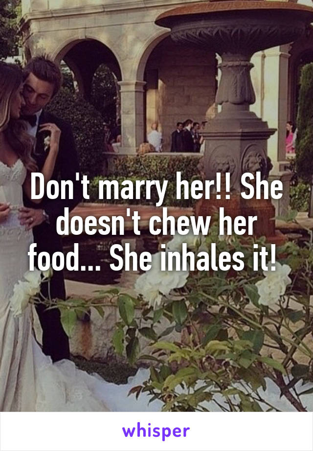 Don't marry her!! She doesn't chew her food... She inhales it! 