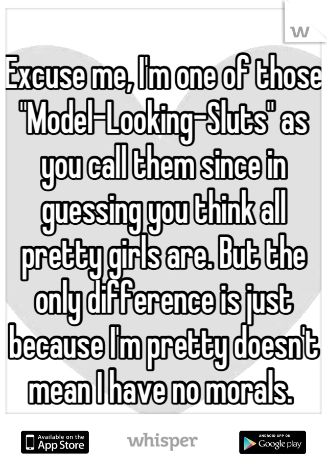 Excuse me, I'm one of those "Model-Looking-Sluts" as you call them since in guessing you think all pretty girls are. But the only difference is just because I'm pretty doesn't mean I have no morals. 