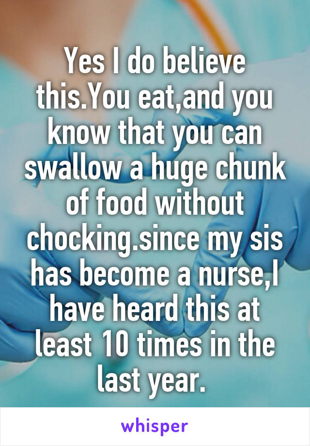 Yes I do believe this.You eat,and you know that you can swallow a huge chunk of food without chocking.since my sis has become a nurse,I have heard this at least 10 times in the last year. 