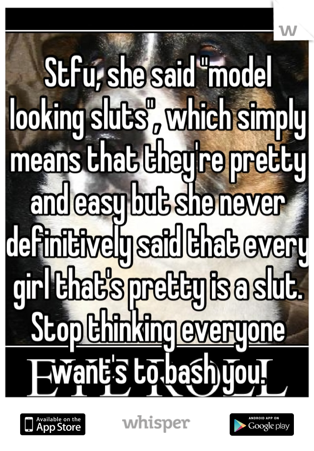 Stfu, she said "model looking sluts", which simply means that they're pretty and easy but she never definitively said that every girl that's pretty is a slut. Stop thinking everyone want's to bash you.