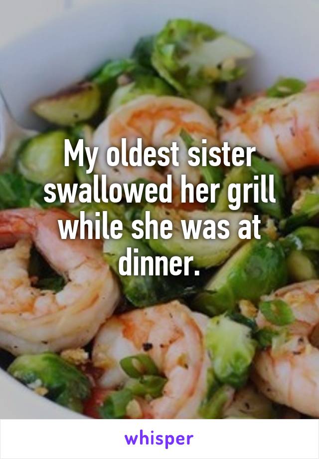 My oldest sister swallowed her grill while she was at dinner.
