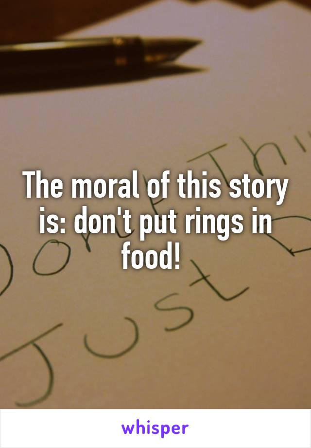 The moral of this story is: don't put rings in food! 