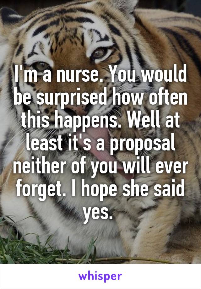 I'm a nurse. You would be surprised how often this happens. Well at least it's a proposal neither of you will ever forget. I hope she said yes. 