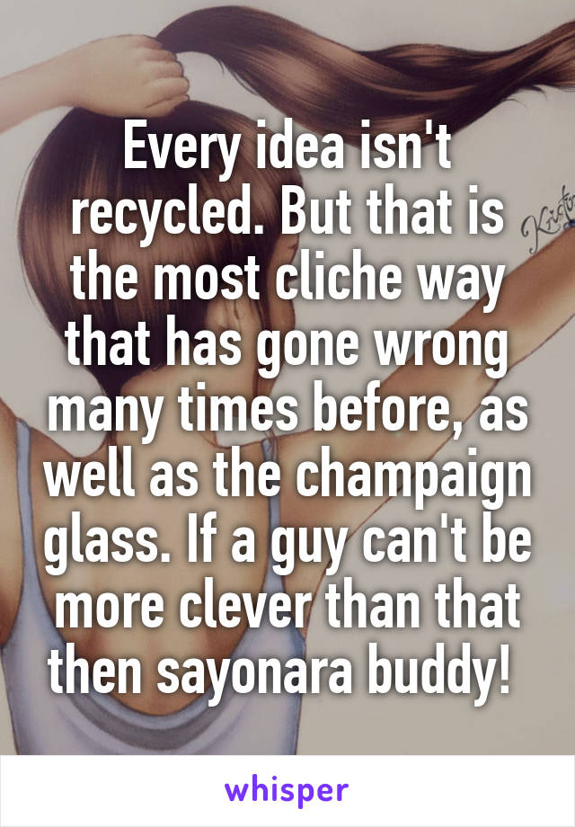 Every idea isn't recycled. But that is the most cliche way that has gone wrong many times before, as well as the champaign glass. If a guy can't be more clever than that then sayonara buddy! 