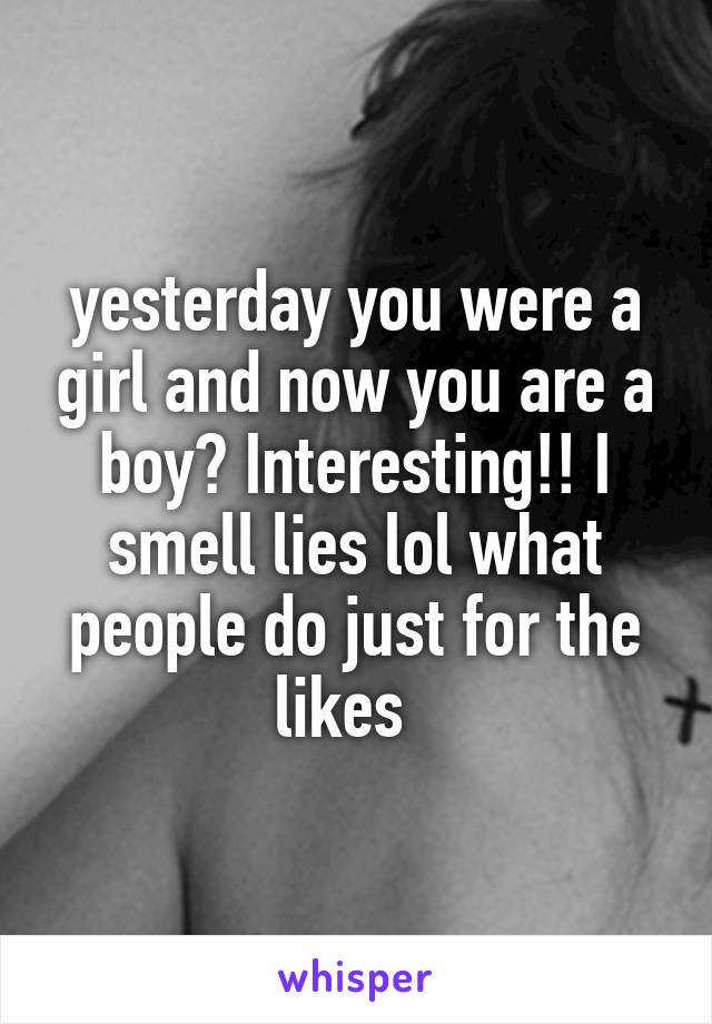 yesterday you were a girl and now you are a boy? Interesting!! I smell lies lol what people do just for the likes  