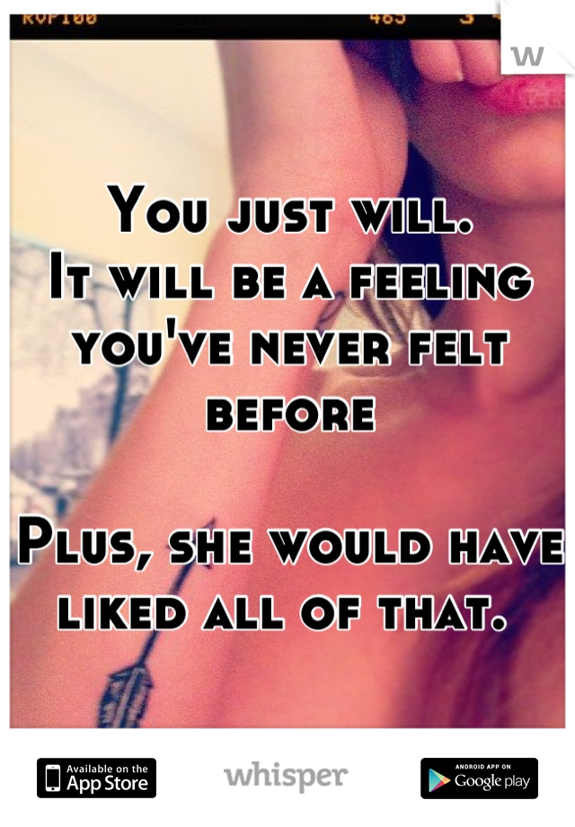 You just will.
It will be a feeling you've never felt before

Plus, she would have liked all of that. 