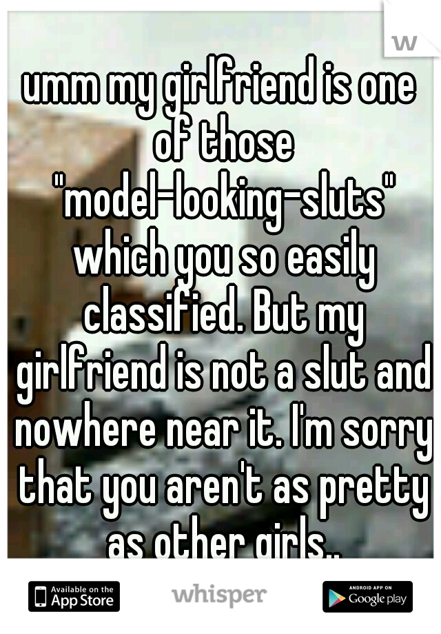 umm my girlfriend is one of those "model-looking-sluts" which you so easily classified. But my girlfriend is not a slut and nowhere near it. I'm sorry that you aren't as pretty as other girls..