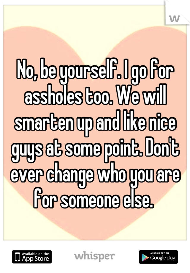 No Be Yourself I Go For Assholes Too We Will Smarten Up And Like Nice Guys At Some Point Don 