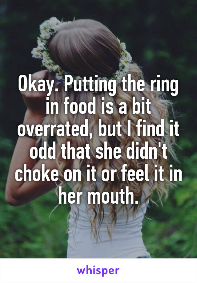 Okay. Putting the ring in food is a bit overrated, but I find it odd that she didn't choke on it or feel it in her mouth.
