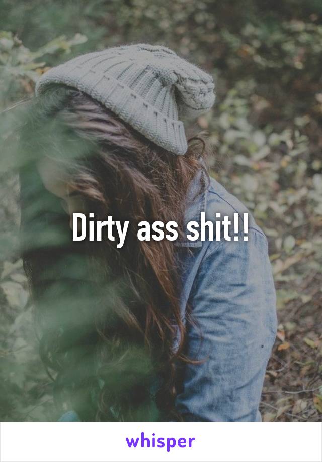 Dirty ass shit!!