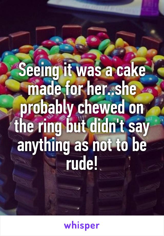 Seeing it was a cake made for her..she probably chewed on the ring but didn't say anything as not to be rude!