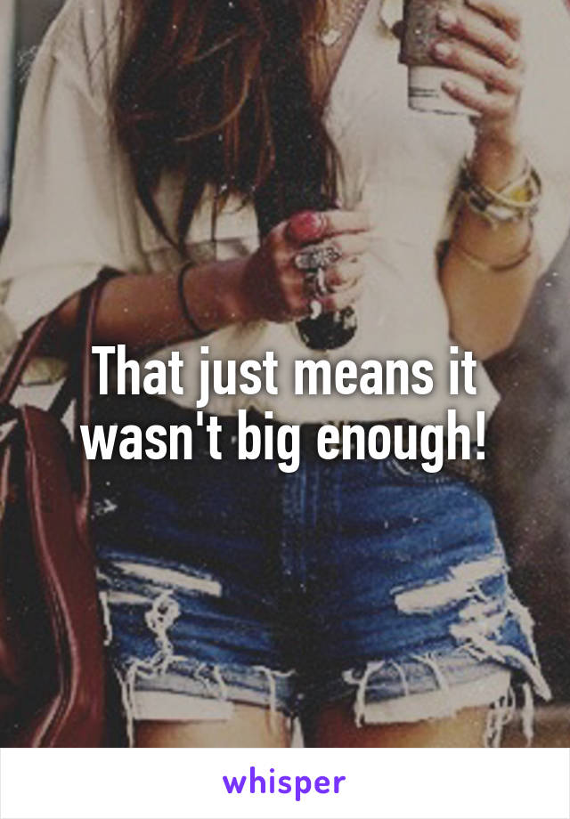 That just means it wasn't big enough!