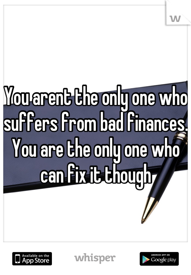 You arent the only one who suffers from bad finances. You are the only one who can fix it though