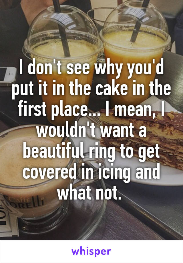 I don't see why you'd put it in the cake in the first place... I mean, I wouldn't want a beautiful ring to get covered in icing and what not. 