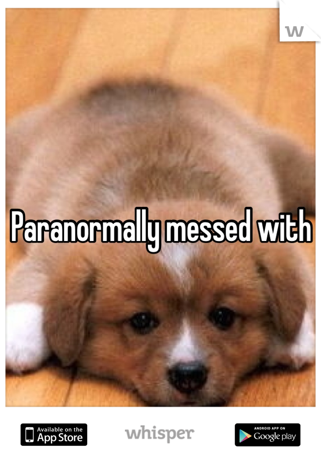 Paranormally messed with