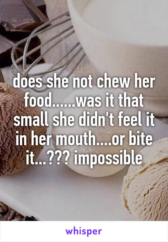 does she not chew her food......was it that small she didn't feel it in her mouth....or bite it...??? impossible
