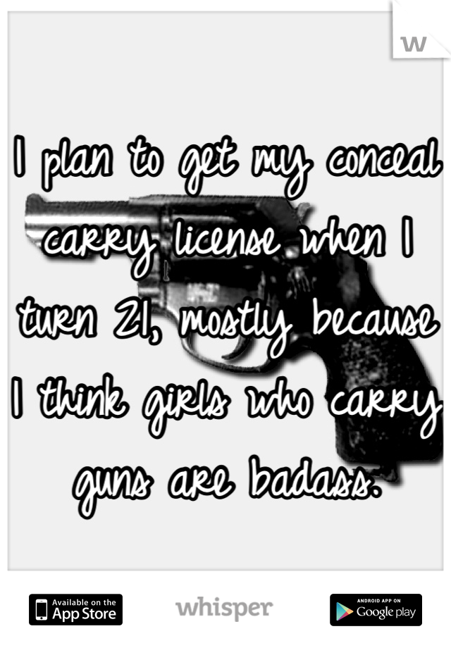 I plan to get my conceal carry license when I turn 21, mostly because I think girls who carry guns are badass.