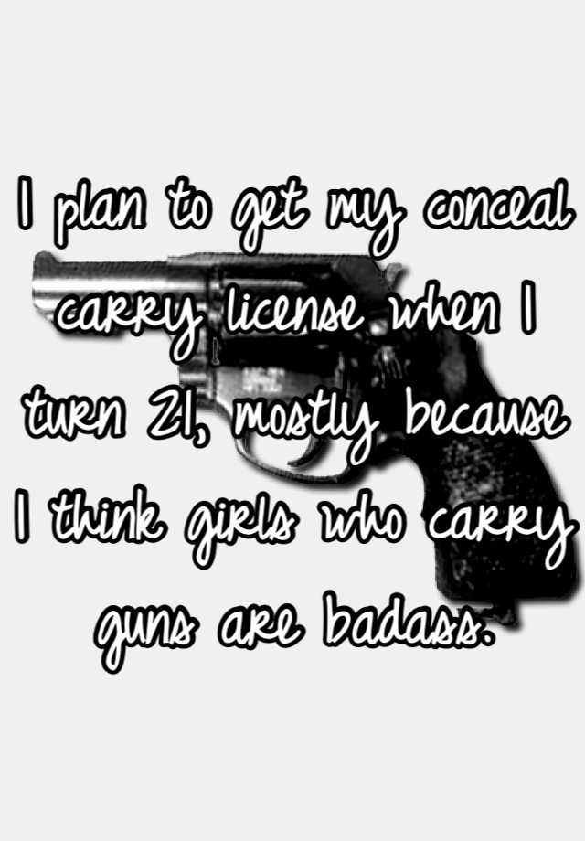 I plan to get my conceal carry license when I turn 21, mostly because I think girls who carry guns are badass.