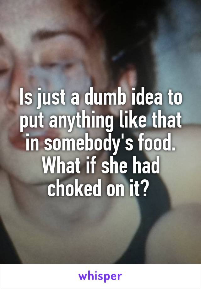 Is just a dumb idea to put anything like that in somebody's food. What if she had choked on it? 