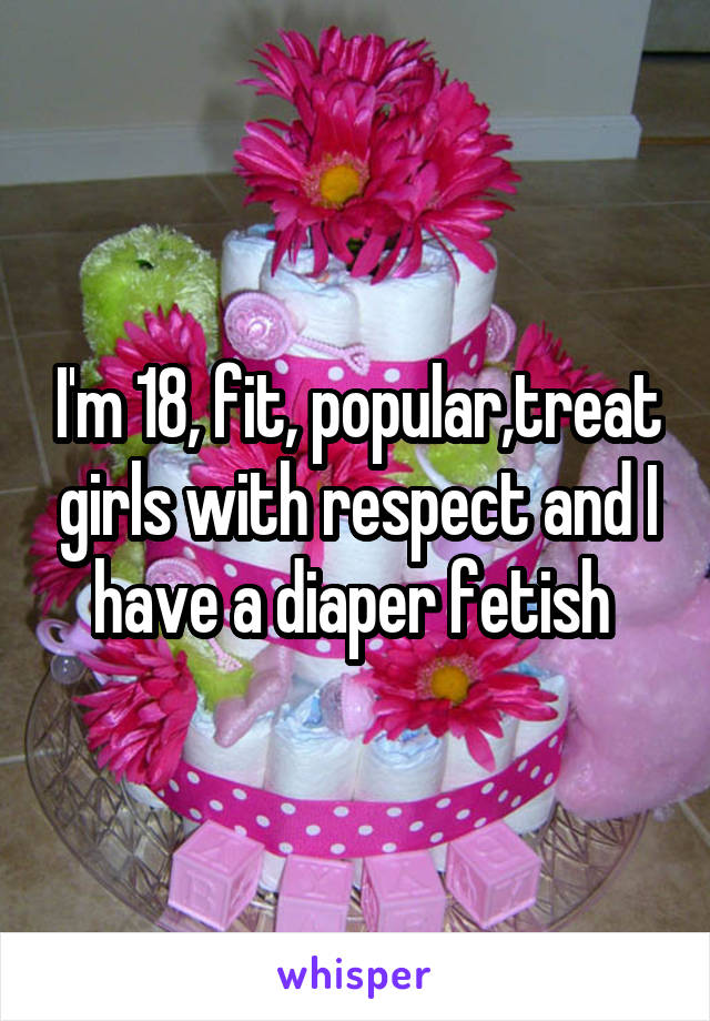I'm 18, fit, popular,treat girls with respect and I have a diaper fetish 