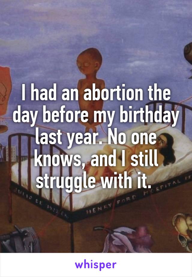 I had an abortion the day before my birthday last year. No one knows, and I still struggle with it. 