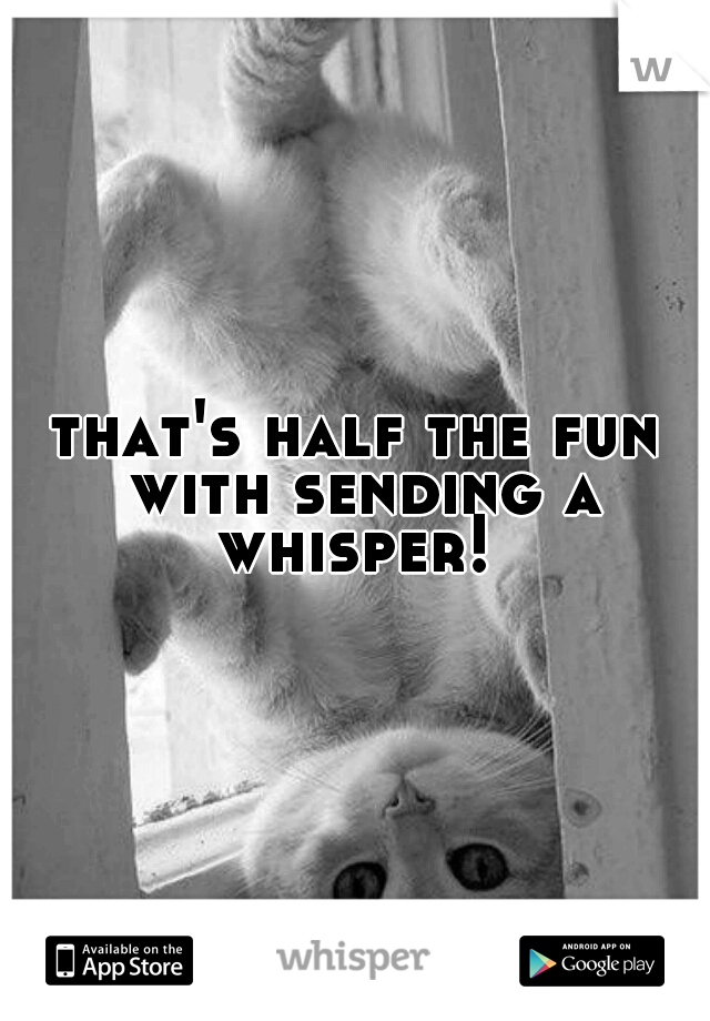 that's half the fun with sending a whisper! 