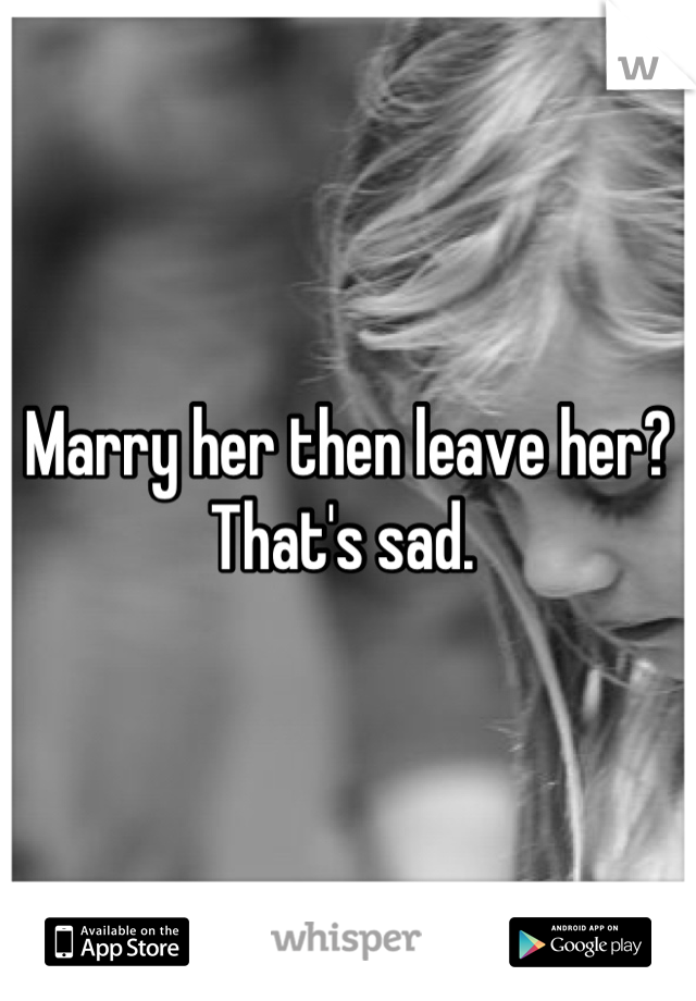 Marry her then leave her? That's sad. 