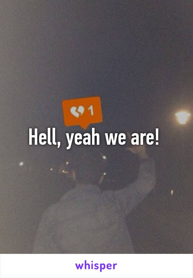 Hell, yeah we are! 