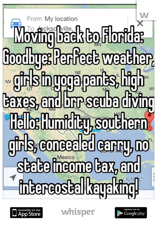 Moving back to Florida:
Goodbye: Perfect weather, girls in yoga pants, high taxes, and brr scuba diving
Hello: Humidity, southern girls, concealed carry, no state income tax, and intercostal kayaking!
