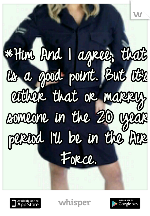 *Him
And I agree, that is a good point. But it's either that or marry someone in the 20 year period I'll be in the Air Force.