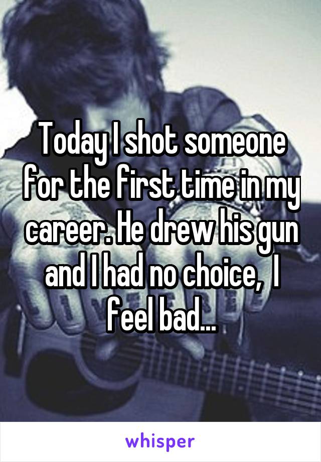 Today I shot someone for the first time in my career. He drew his gun and I had no choice,  I feel bad...