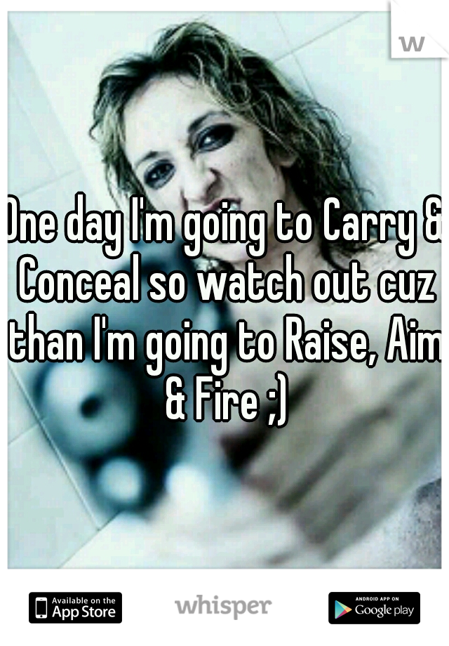 One day I'm going to Carry & Conceal so watch out cuz than I'm going to Raise, Aim & Fire ;)