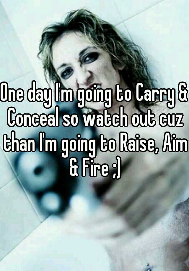 One day I'm going to Carry & Conceal so watch out cuz than I'm going to Raise, Aim & Fire ;)